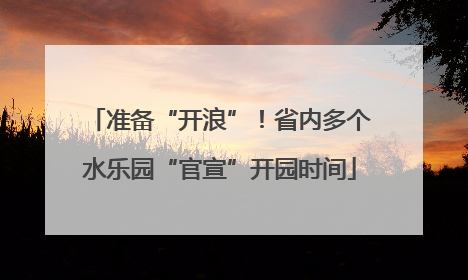 准备“开浪”！省内多个水乐园“官宣”开园时间