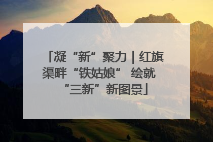 凝“新”聚力｜红旗渠畔“铁姑娘” 绘就“三新”新图景