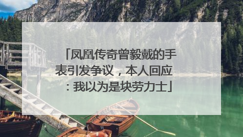 凤凰传奇曾毅戴的手表引发争议，本人回应：我以为是块劳力士