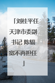 刘桂平任天津市委副书记 陈辐宽不再担任