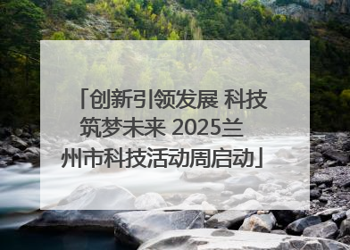 创新引领发展 科技筑梦未来 2025兰州市科技活动周启动