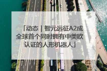 动态｜智元远征A2成全球首个同时拥有中美欧认证的人形机器人