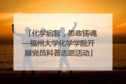 化学启智，思政铸魂—福州大学化学学院开展党员科普志愿活动