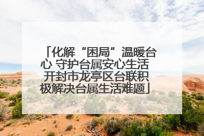 化解“困局”温暖台心 守护台属安心生活 开封市龙亭区台联积极解决台属生活难题