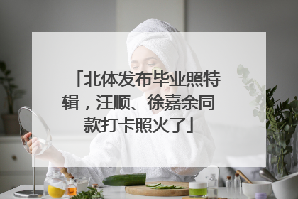 北体发布毕业照特辑，汪顺、徐嘉余同款打卡照火了