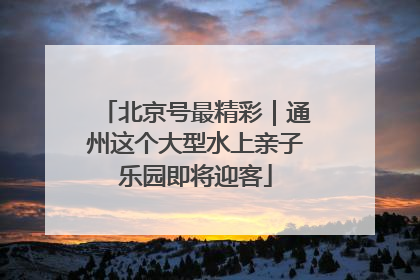 北京号最精彩｜通州这个大型水上亲子乐园即将迎客