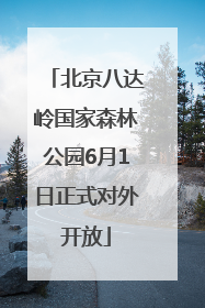 北京八达岭国家森林公园6月1日正式对外开放