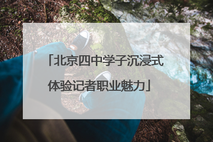 北京四中学子沉浸式体验记者职业魅力