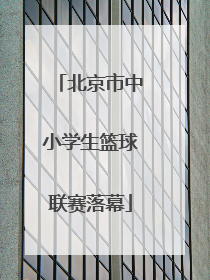 北京市中小学生篮球联赛落幕