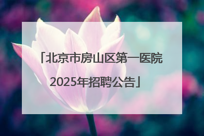 北京市房山区第一医院2025年招聘公告