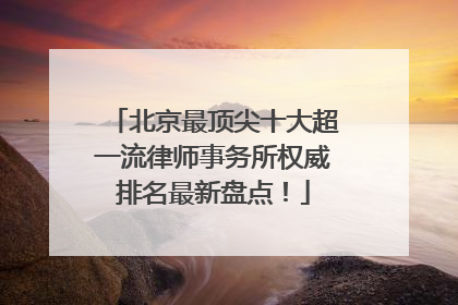 北京最顶尖十大超一流律师事务所权威排名最新盘点！