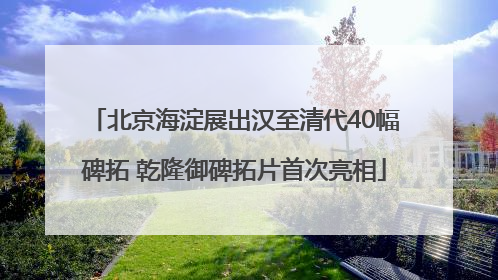 北京海淀展出汉至清代40幅碑拓 乾隆御碑拓片首次亮相