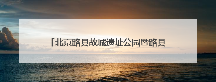 北京路县故城遗址公园暨路县故城遗址博物馆开放试运行