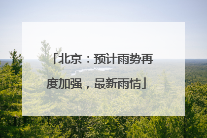 北京：预计雨势再度加强，最新雨情