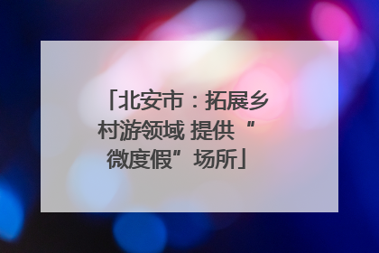 北安市：拓展乡村游领域 提供“微度假”场所