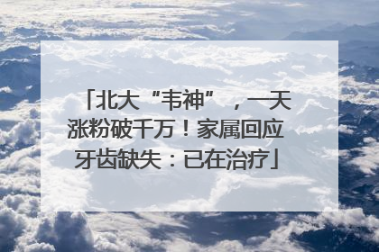 北大“韦神”，一天涨粉破千万！家属回应牙齿缺失：已在治疗