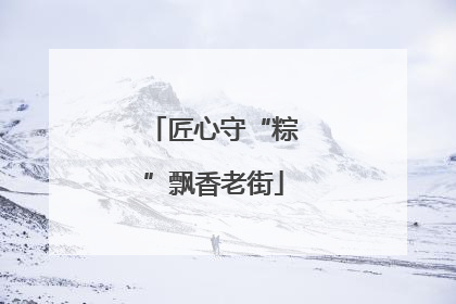 匠心守“粽”飘香老街