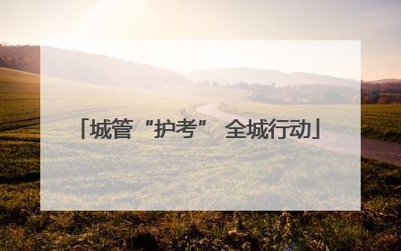 城管“护考” 全城行动