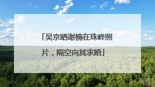 吴京晒谢楠在珠峰照片，隔空向其求婚