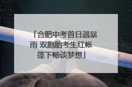 合肥中考首日遇暴雨 双胞胎考生红帐篷下畅谈梦想