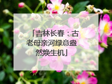 吉林长春：古老母亲河绿意盎然焕生机