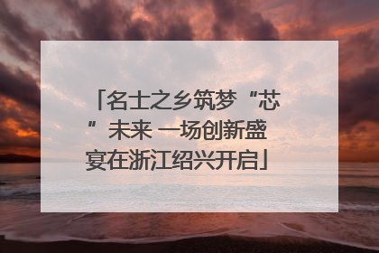 名士之乡筑梦“芯”未来 一场创新盛宴在浙江绍兴开启
