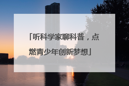 听科学家聊科普，点燃青少年创新梦想
