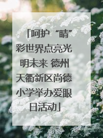 呵护“睛”彩世界点亮光明未来 德州天衢新区尚德小学举办爱眼日活动