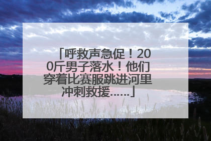 呼救声急促！200斤男子落水！他们穿着比赛服跳进河里冲刺救援……