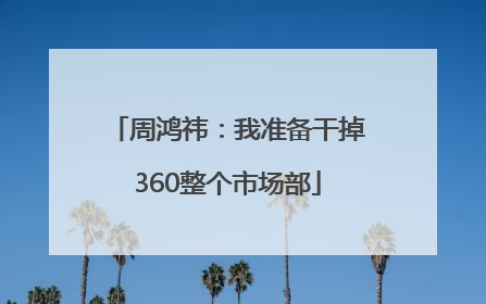 周鸿祎：我准备干掉360整个市场部