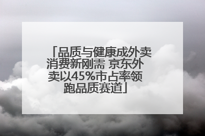 品质与健康成外卖消费新刚需 京东外卖以45%市占率领跑品质赛道