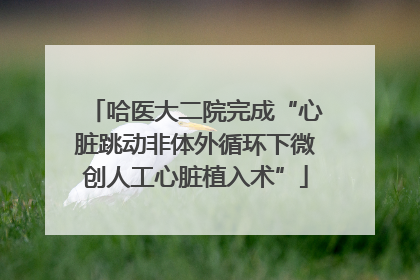 哈医大二院完成“心脏跳动非体外循环下微创人工心脏植入术”