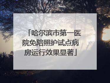 哈尔滨市第一医院免陪照护试点病房运行效果显著