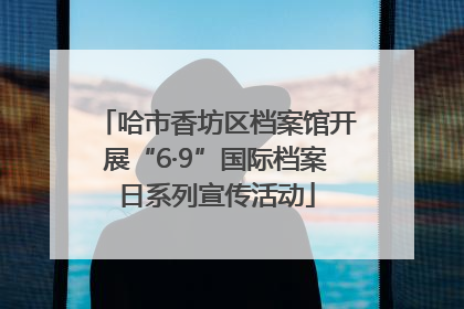 哈市香坊区档案馆开展“6·9”国际档案日系列宣传活动