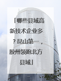 哪些县域高新技术企业多？昆山第一，胶州领跑北方县域
