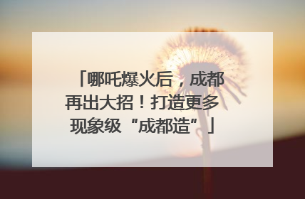 哪吒爆火后，成都再出大招！打造更多现象级“成都造”