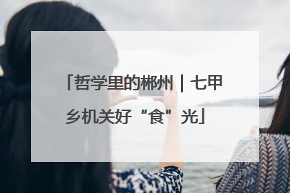 哲学里的郴州｜七甲乡机关好“食”光