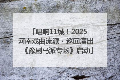 唱响11城！2025河南戏曲流派・巡回演出《豫剧马派专场》启动
