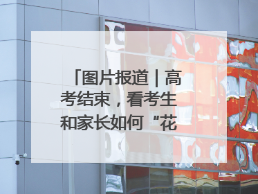 图片报道｜高考结束，看考生和家长如何“花式”庆祝