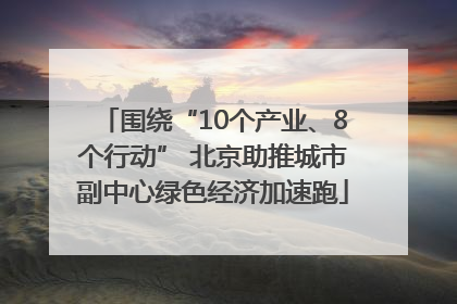 围绕“10个产业、8个行动” 北京助推城市副中心绿色经济加速跑