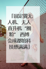 固定翼无人机、无人直升机“圈粉” 西博会成都馆科技感满满