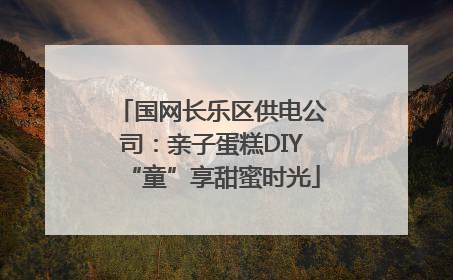 国网长乐区供电公司：亲子蛋糕DIY“童”享甜蜜时光