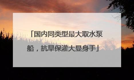 国内同类型最大取水泵船，抗旱保灌大显身手