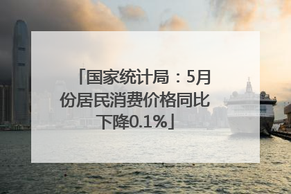 国家统计局：5月份居民消费价格同比下降0.1%
