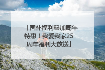 国补福利叠加周年特惠！我爱我家25周年福利大放送