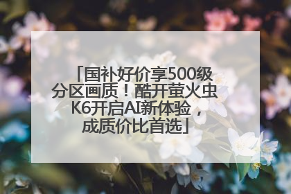国补好价享500级分区画质！酷开萤火虫K6开启AI新体验，成质价比首选