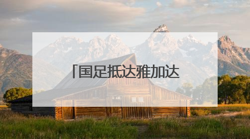 国足抵达雅加达备战与印尼队的世预赛18强赛