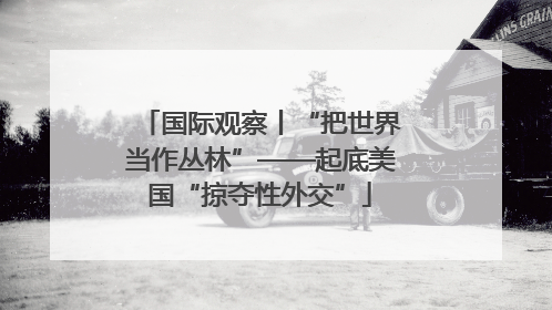 国际观察丨“把世界当作丛林”——起底美国“掠夺性外交”