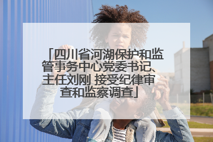 四川省河湖保护和监管事务中心党委书记、主任刘刚 接受纪律审查和监察调查