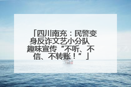 四川南充：民警变身反诈文艺小分队 趣味宣传“不听、不信、不转账！”